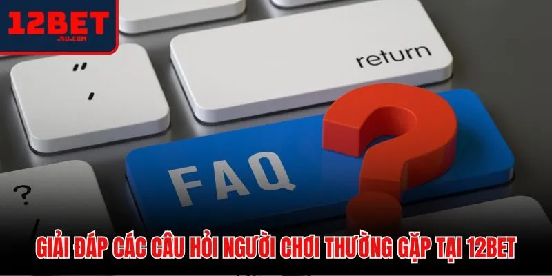 12BET 48 Tổng hợp thắc mắc phổ biến của người dùng về 12BET